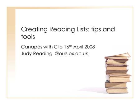 Creating Reading Lists: tips and tools Canapés with Clio 16 th April 2008 Judy