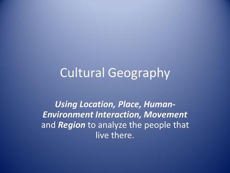 Cultural Geography Using Location, Place, Human- Environment Interaction, Movement and Region to analyze the people that live there.