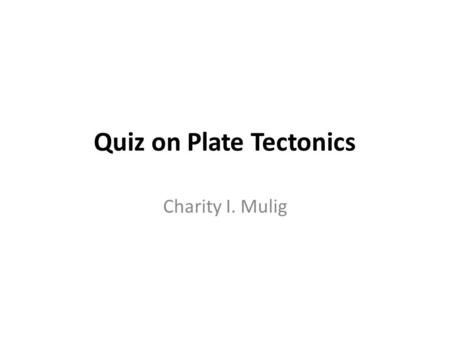 Quiz on Plate Tectonics Charity I. Mulig. 1.______ refers to the deformation of the Earth’s crust and results in the formation of structural features.