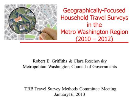 Geographically-Focused Household Travel Surveys in the Metro Washington Region (2010 – 2012) Robert E. Griffiths & Clara Reschovsky Metropolitan Washington.