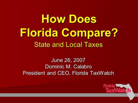 How Does Florida Compare? State and Local Taxes June 26, 2007 Dominic M. Calabro President and CEO, Florida TaxWatch.