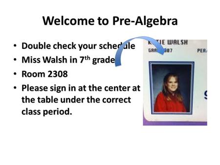 Welcome to Pre-Algebra Double check your schedule Double check your schedule Miss Walsh in 7 th grade Miss Walsh in 7 th grade Room 2308 Room 2308 Please.