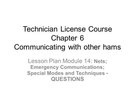 Technician License Course Chapter 6 Communicating with other hams Lesson Plan Module 14: Nets; Emergency Communications; Special Modes and Techniques -