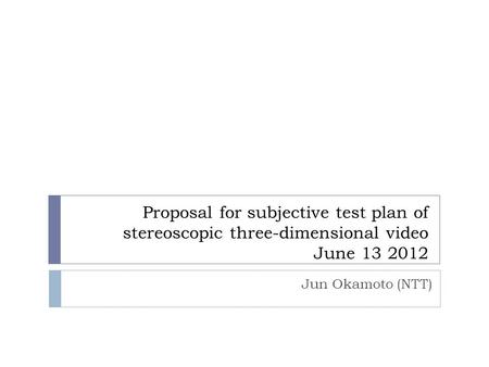 Proposal for subjective test plan of stereoscopic three-dimensional video June 13 2012 Jun Okamoto (NTT)