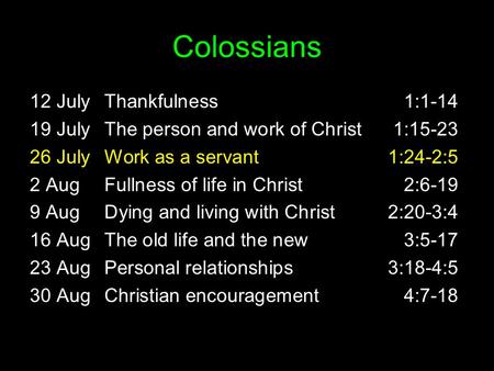 Colossians 12 JulyThankfulness1:1-14 19 JulyThe person and work of Christ1:15-23 26 JulyWork as a servant1:24-2:5 2 AugFullness of life in Christ2:6-19.
