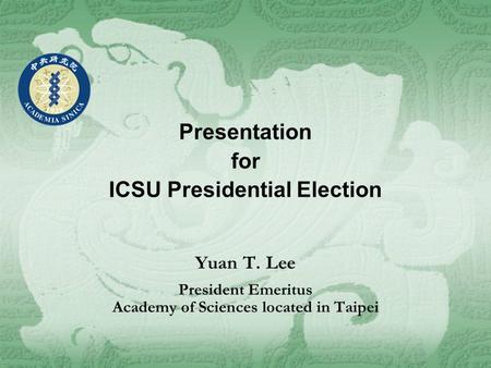 Presentation for ICSU Presidential Election Yuan T. Lee President Emeritus Academy of Sciences located in Taipei.