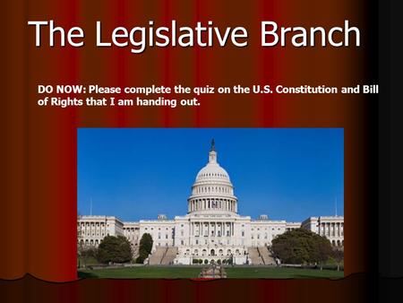 The Legislative Branch DO NOW: Please complete the quiz on the U.S. Constitution and Bill of Rights that I am handing out.