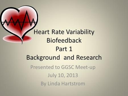 Heart Rate Variability Biofeedback Part 1 Background and Research Presented to GGSC Meet-up July 10, 2013 By Linda Hartstrom.