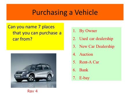 Purchasing a Vehicle Can you name 7 places that you can purchase a car from? 1.By Owner 2.Used car dealership 3.New Car Dealership 4.Auction 5.Rent-A.