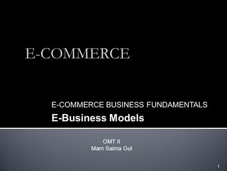 1 E-COMMERCE E-COMMERCE BUSINESS FUNDAMENTALS E-Business Models OMT II Mam Saima Gul.