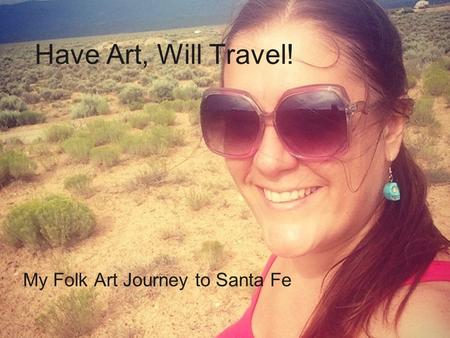 My Folk Art Journey to Santa Fe Have Art, Will Travel!