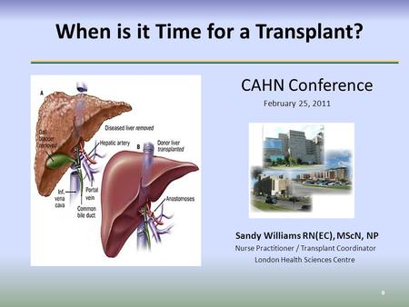 When is it Time for a Transplant? CAHN Conference February 25, 2011 Sandy Williams RN(EC), MScN, NP Nurse Practitioner / Transplant Coordinator London.