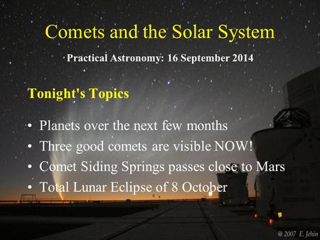 Comets and the Solar System Practical Astronomy: 16 September 2014 Tonight's Topics Planets over the next few months Three good comets are visible NOW!