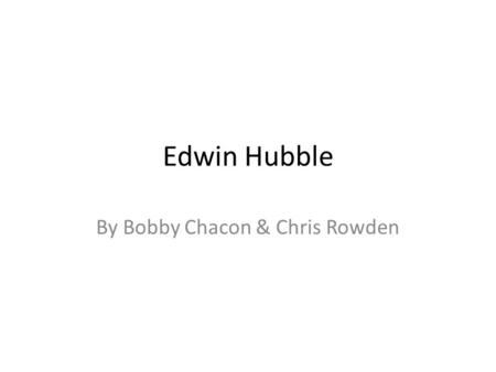 Edwin Hubble By Bobby Chacon & Chris Rowden. Background history Hubble lived from 1889-1953 He is widely regarded as the most influential observational.