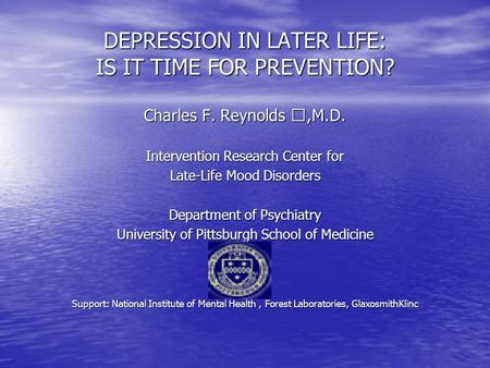 DEPRESSION IN LATER LIFE: IS IT TIME FOR PREVENTION? Charles F. Reynolds Ⅲ,M.D. Intervention Research Center for Late-Life Mood Disorders Department of.