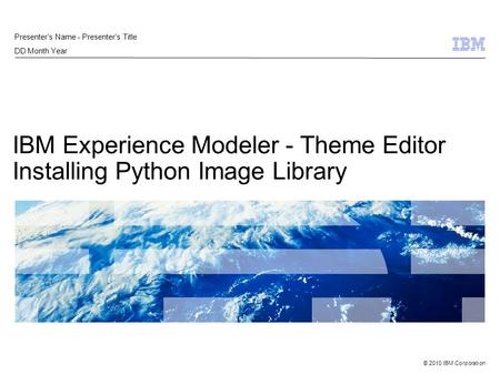© 2010 IBM Corporation IBM Experience Modeler - Theme Editor Installing Python Image Library Presenter’s Name - Presenter’s Title DD Month Year.