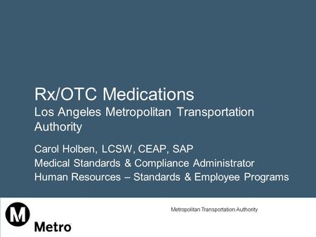 Rx/OTC Medications Los Angeles Metropolitan Transportation Authority Carol Holben, LCSW, CEAP, SAP Medical Standards & Compliance Administrator Human Resources.