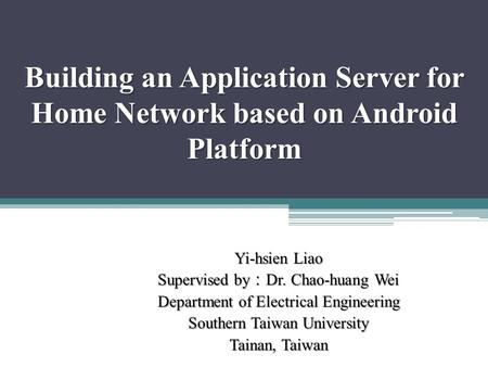 Building an Application Server for Home Network based on Android Platform Yi-hsien Liao Supervised by ： Dr. Chao-huang Wei Department of Electrical Engineering.