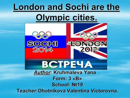 London and Sochi are the Olympic cities. Author: Kruhmaleva Yana Form: 3 «B» School: №19 Teacher:Ohotnikova Valentina Victorovna.