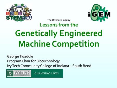 George Twaddle Program Chair for Biotechnology Ivy Tech Community College of Indiana – South Bend The Ultimate Inquiry Lessons from the Genetically Engineered.