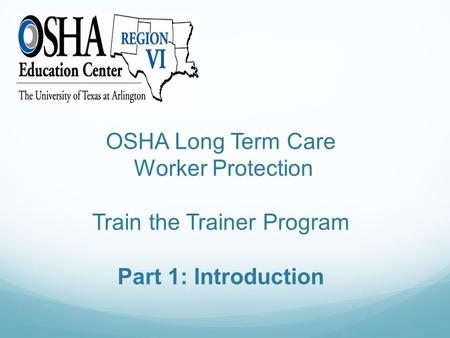 OSHA Long Term Care Worker Protection Train the Trainer Program Part 1: Introduction.