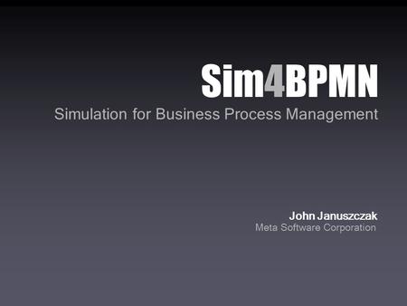 Sim4BPMN Simulation for Business Process Management John Januszczak Meta Software Corporation.