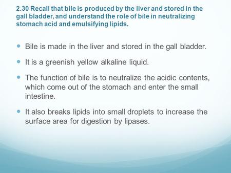 2.30 Recall that bile is produced by the liver and stored in the gall bladder, and understand the role of bile in neutralizing stomach acid and emulsifying.