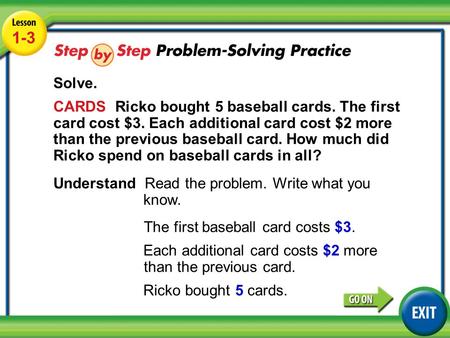 Lesson 1-3 Example 4 1-3 Solve. CARDS Ricko bought 5 baseball cards. The first card cost $3. Each additional card cost $2 more than the previous baseball.