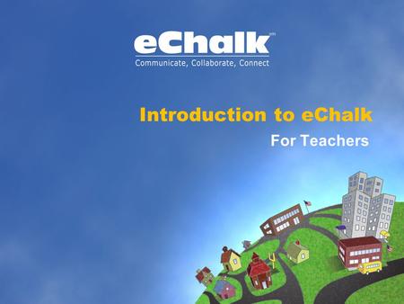 Introduction to eChalk For Teachers. What is eChalk? » eChalk’s unique online learning environment provides your school with its own electronic “town.