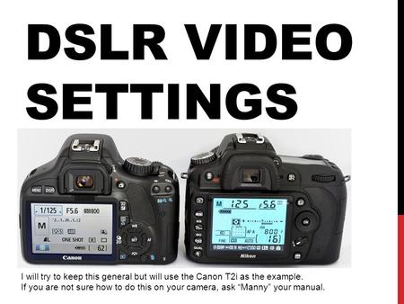 DSLR VIDEO SETTINGS I will try to keep this general but will use the Canon T2i as the example. If you are not sure how to do this on your camera, ask “Manny”