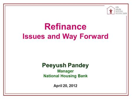 Refinance Issues and Way Forward Peeyush Pandey Manager National Housing Bank April 20, 2012.