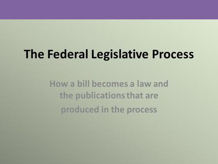 The Federal Legislative Process How a bill becomes a law and the publications that are produced in the process.