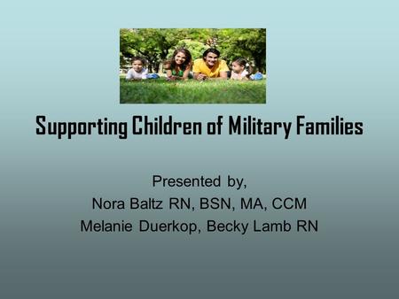 Supporting Children of Military Families Presented by, Nora Baltz RN, BSN, MA, CCM Melanie Duerkop, Becky Lamb RN.