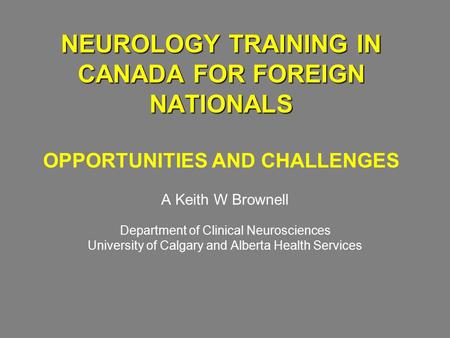 NEUROLOGY TRAINING IN CANADA FOR FOREIGN NATIONALS NEUROLOGY TRAINING IN CANADA FOR FOREIGN NATIONALS OPPORTUNITIES AND CHALLENGES A Keith W Brownell Department.