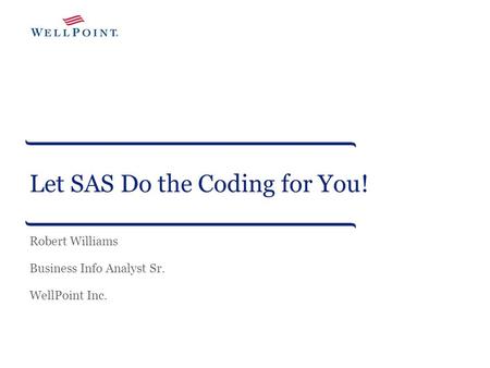Let SAS Do the Coding for You! Robert Williams Business Info Analyst Sr. WellPoint Inc.
