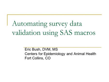 Automating survey data validation using SAS macros Eric Bush, DVM, MS Centers for Epidemiology and Animal Health Fort Collins, CO.