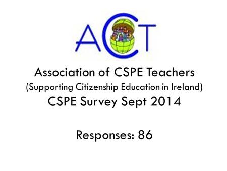 Association of CSPE Teachers (Supporting Citizenship Education in Ireland) CSPE Survey Sept 2014 Responses: 86.
