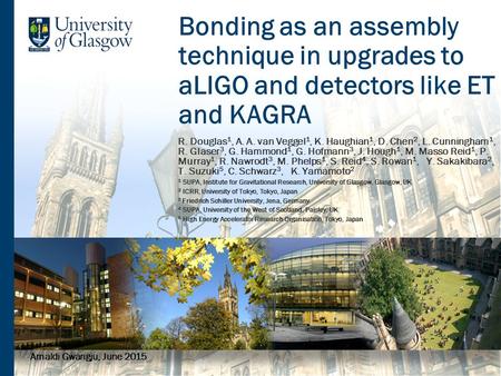 Bonding as an assembly technique in upgrades to aLIGO and detectors like ET and KAGRA R. Douglas 1, A. A. van Veggel 1, K. Haughian 1, D. Chen 2, L. Cunningham.