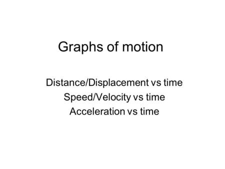 Graphs of motion Distance/Displacement vs time Speed/Velocity vs time Acceleration vs time.