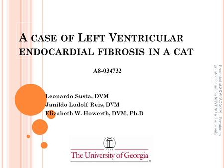 A CASE OF L EFT V ENTRICULAR ENDOCARDIAL FIBROSIS IN A CAT Leonardo Susta, DVM Janildo Ludolf Reis, DVM Elizabeth W. Howerth, DVM, Ph.D A8-034732 Presented.