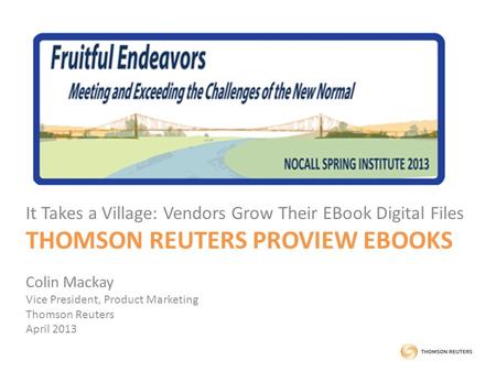 It Takes a Village: Vendors Grow Their EBook Digital Files THOMSON REUTERS PROVIEW EBOOKS Colin Mackay Vice President, Product Marketing Thomson Reuters.