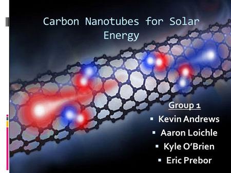 Carbon Nanotubes for Solar Energy Group 1  Kevin Andrews  Aaron Loichle  Kyle O’Brien  Eric Prebor.