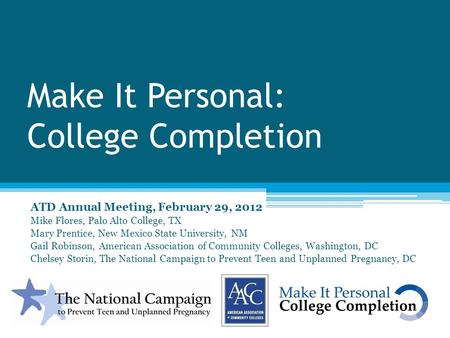 Make It Personal: College Completion ATD Annual Meeting, February 29, 2012 Mike Flores, Palo Alto College, TX Mary Prentice, New Mexico State University,