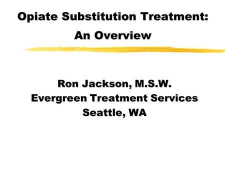 Opiate Substitution Treatment: An Overview Ron Jackson, M.S.W. Evergreen Treatment Services Seattle, WA.