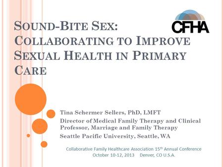 S OUND -B ITE S EX : C OLLABORATING TO I MPROVE S EXUAL H EALTH IN P RIMARY C ARE Tina Schermer Sellers, PhD, LMFT Director of Medical Family Therapy and.