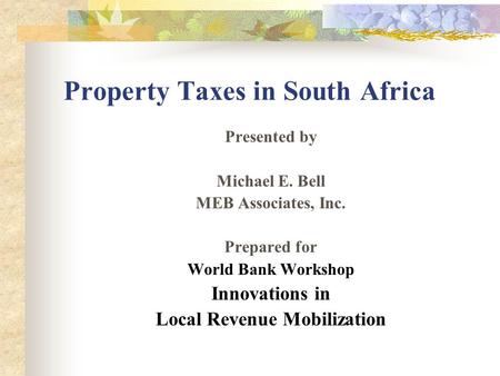 Property Taxes in South Africa Presented by Michael E. Bell MEB Associates, Inc. Prepared for World Bank Workshop Innovations in Local Revenue Mobilization.