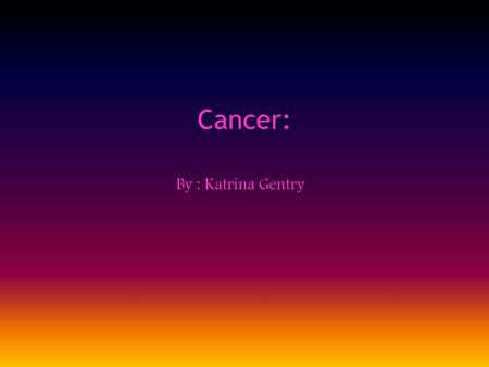 By : Katrina Gentry Cancer: What is cancer? Cancer cells are cells that divide and multiply without control. The DNA of a cell can become damaged or.
