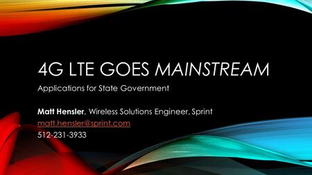 4G LTE GOES MAINSTREAM Applications for State Government Matt Hensler, Wireless Solutions Engineer, Sprint 512-231-3933.