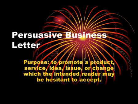 Persuasive Business Letter Purpose: to promote a product, service, idea, issue, or change which the intended reader may be hesitant to accept.