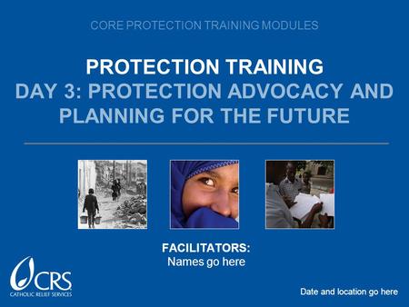 CORE PROTECTION TRAINING MODULES PROTECTION TRAINING DAY 3: PROTECTION ADVOCACY AND PLANNING FOR THE FUTURE Date and location go here FACILITATORS: Names.